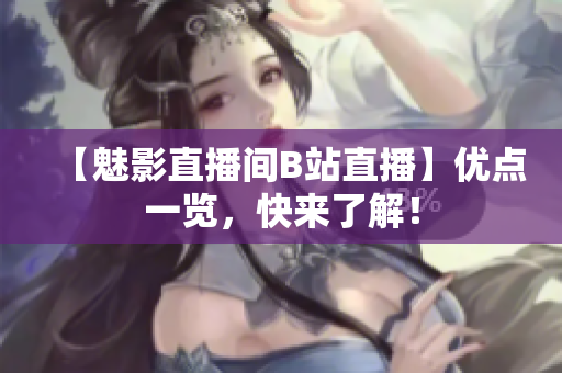 【魅影直播间B站直播】优点一览，快来了解！