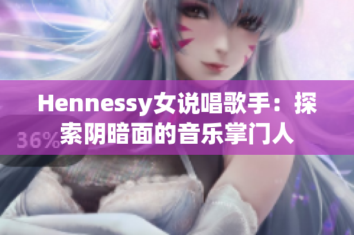 Hennessy女说唱歌手：探索阴暗面的音乐掌门人