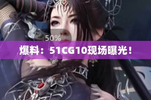 爆料：51CG10现场曝光！
