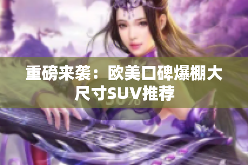 重磅来袭：欧美口碑爆棚大尺寸SUV推荐