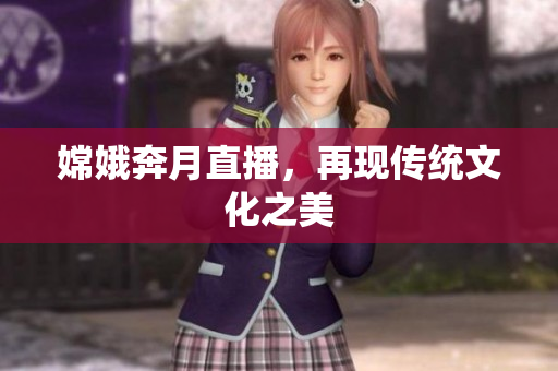 嫦娥奔月直播，再现传统文化之美