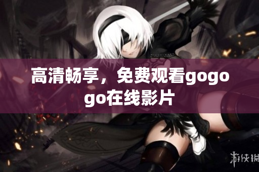 高清畅享，免费观看gogogo在线影片
