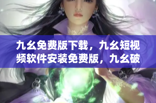九幺免费版下载，九幺短视频软件安装免费版，九幺破解下载键接，九幺软件下载安装，九幺下载----30HuaQgFcf2M