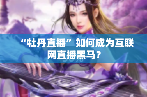 “牡丹直播”如何成为互联网直播黑马？