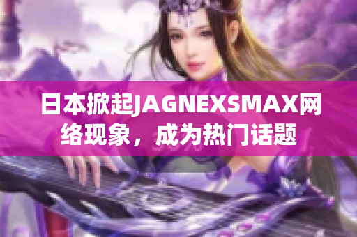 日本掀起JAGNEXSMAX网络现象，成为热门话题
