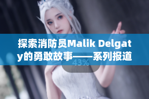 探索消防员Malik Delgaty的勇敢故事——系列报道