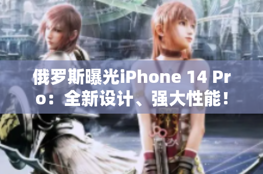 俄罗斯曝光iPhone 14 Pro：全新设计、强大性能！