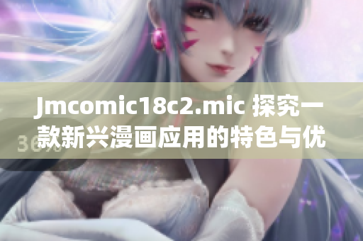 Jmcomic18c2.mic 探究一款新兴漫画应用的特色与优势