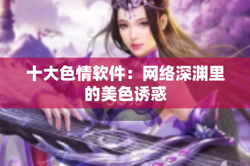 十大色情软件：网络深渊里的美色诱惑