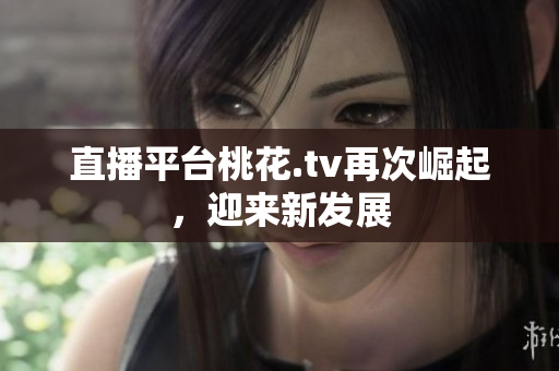 直播平台桃花.tv再次崛起，迎来新发展