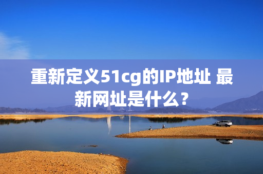 重新定义51cg的IP地址 最新网址是什么？