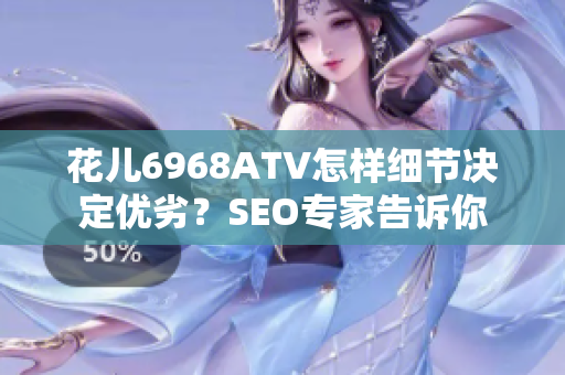 花儿6968ATV怎样细节决定优劣？SEO专家告诉你