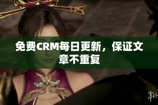 免费CRM每日更新，保证文章不重复