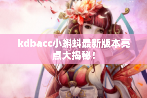 kdbacc小蝌蚪最新版本亮点大揭秘！