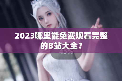 2023哪里能免费观看完整的B站大全？