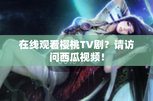 在线观看樱桃TV剧？请访问西瓜视频！