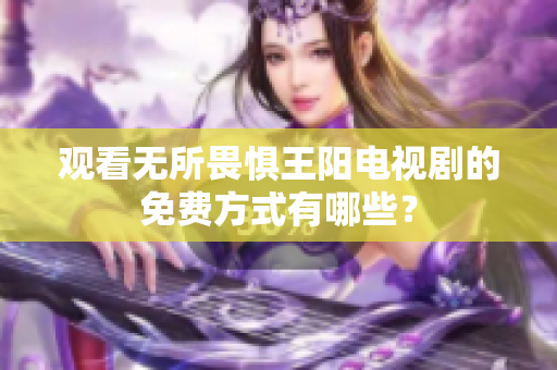 观看无所畏惧王阳电视剧的免费方式有哪些？