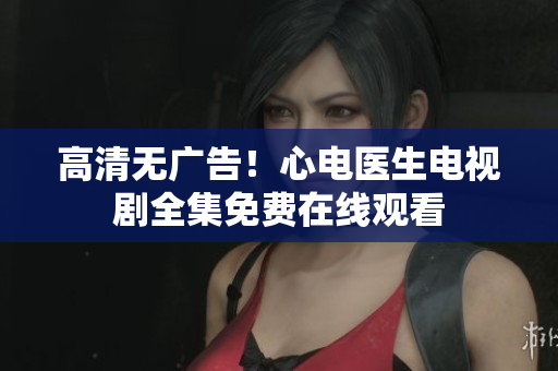 高清无广告！心电医生电视剧全集免费在线观看