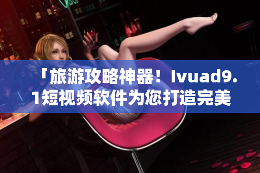 「旅游攻略神器！Ivuad9.1短视频软件为您打造完美旅行指南」