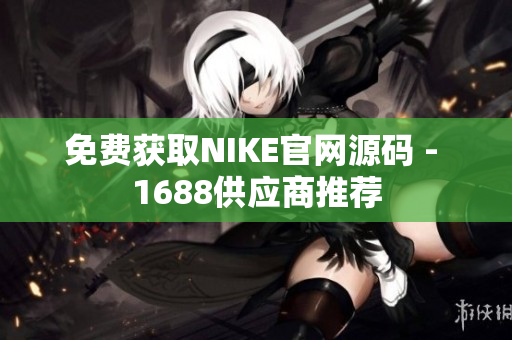 免费获取NIKE官网源码 - 1688供应商推荐