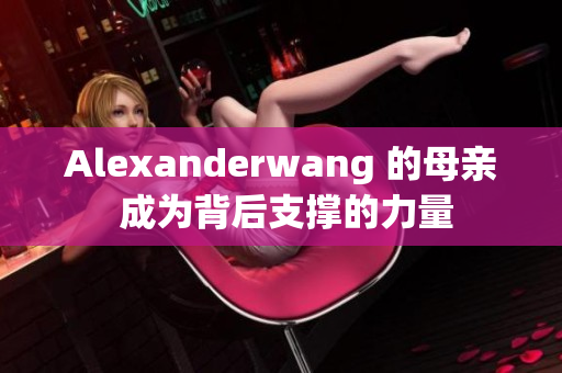 Alexanderwang 的母亲 成为背后支撑的力量