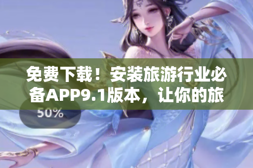 免费下载！安装旅游行业必备APP9.1版本，让你的旅程更加便捷