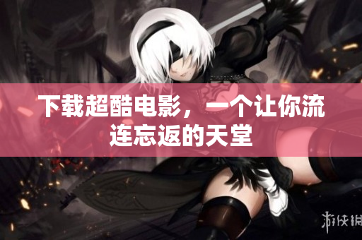 下载超酷电影，一个让你流连忘返的天堂