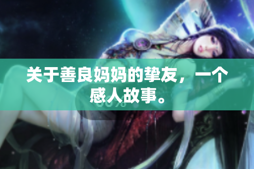 关于善良妈妈的挚友，一个感人故事。