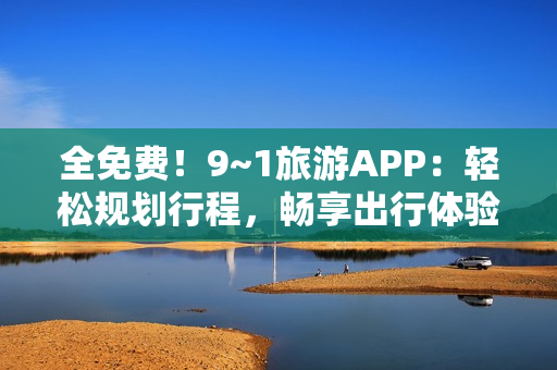 全免费！9~1旅游APP：轻松规划行程，畅享出行体验