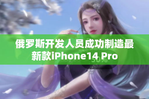 俄罗斯开发人员成功制造最新款iPhone14 Pro