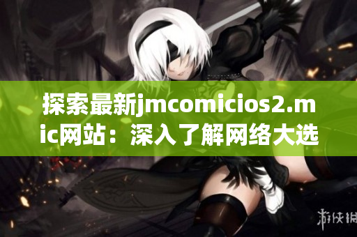 探索最新jmcomicios2.mic网站：深入了解网络大选