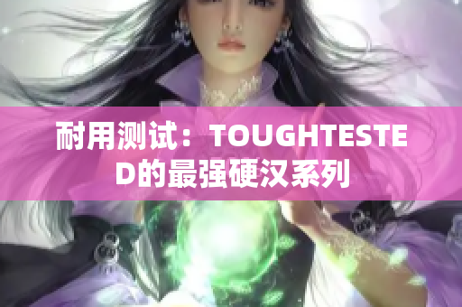 耐用测试：TOUGHTESTED的最强硬汉系列
