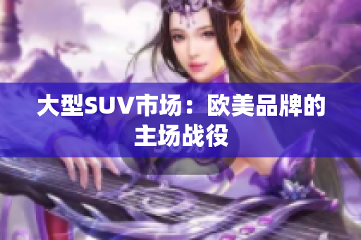 大型SUV市场：欧美品牌的主场战役