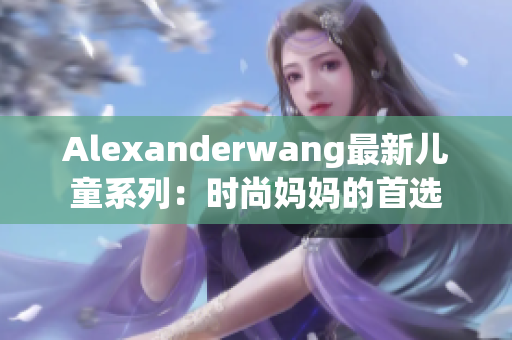 Alexanderwang最新儿童系列：时尚妈妈的首选