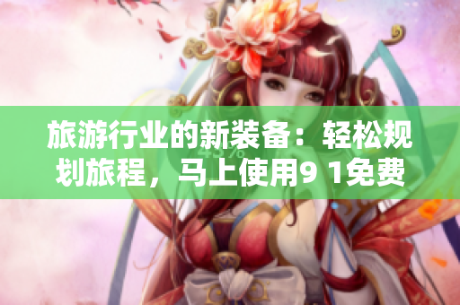 旅游行业的新装备：轻松规划旅程，马上使用9 1免费版！