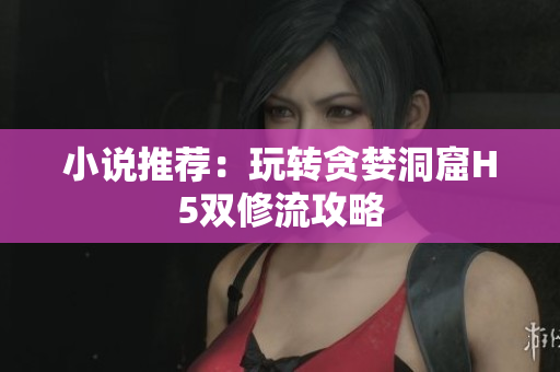 小说推荐：玩转贪婪洞窟H5双修流攻略