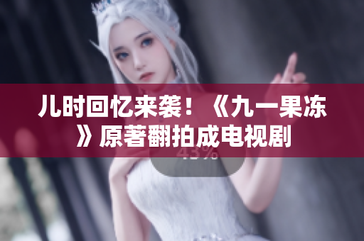 儿时回忆来袭！《九一果冻》原著翻拍成电视剧
