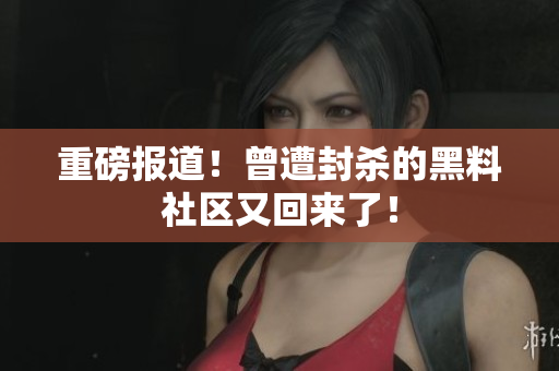 重磅报道！曾遭封杀的黑料社区又回来了！