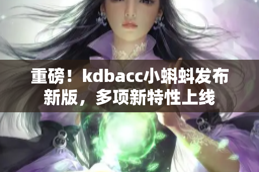 重磅！kdbacc小蝌蚪发布新版，多项新特性上线