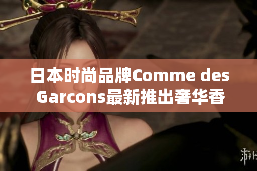日本时尚品牌Comme des Garcons最新推出奢华香氛系列