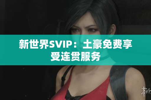 新世界SVIP：土豪免费享受连贯服务