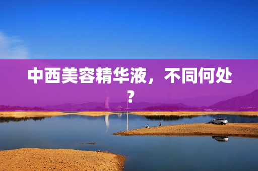 中西美容精华液，不同何处？