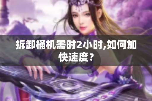 拆卸桶机需时2小时,如何加快速度？