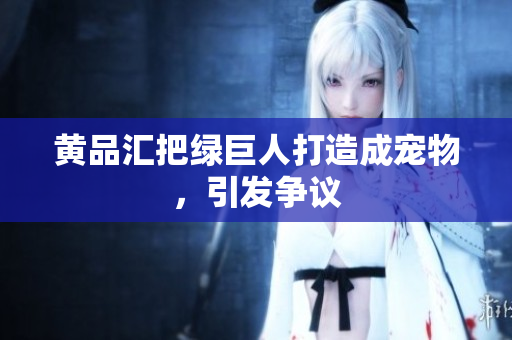 黄品汇把绿巨人打造成宠物，引发争议