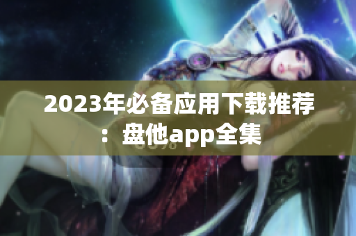 2023年必备应用下载推荐：盘他app全集