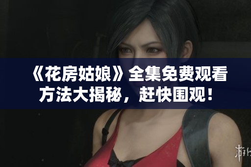 《花房姑娘》全集免费观看方法大揭秘，赶快围观！