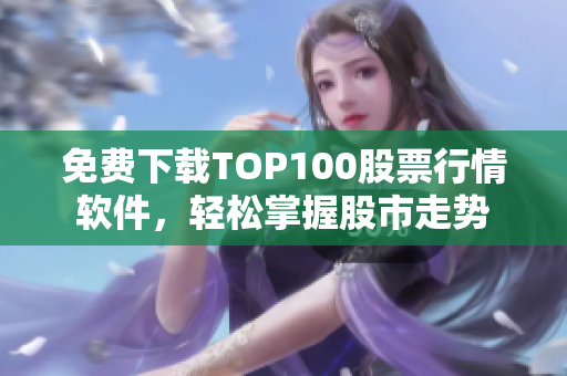 免费下载TOP100股票行情软件，轻松掌握股市走势