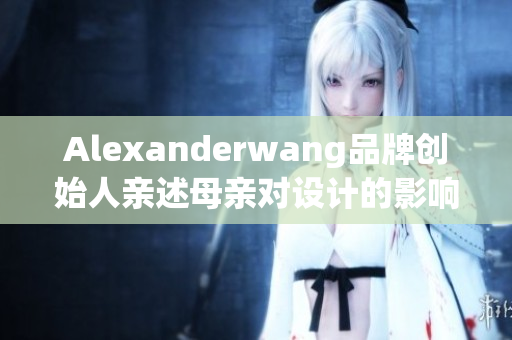 Alexanderwang品牌创始人亲述母亲对设计的影响力