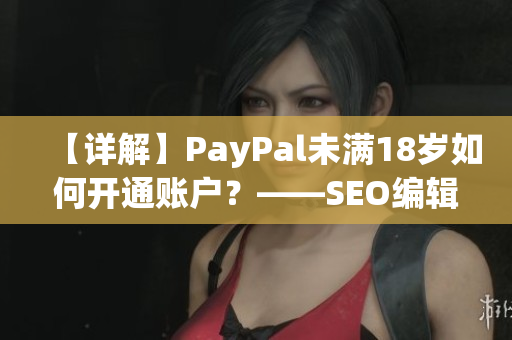 【详解】PayPal未满18岁如何开通账户？——SEO编辑教你！