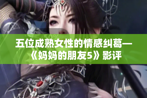 五位成熟女性的情感纠葛—《妈妈的朋友5》影评